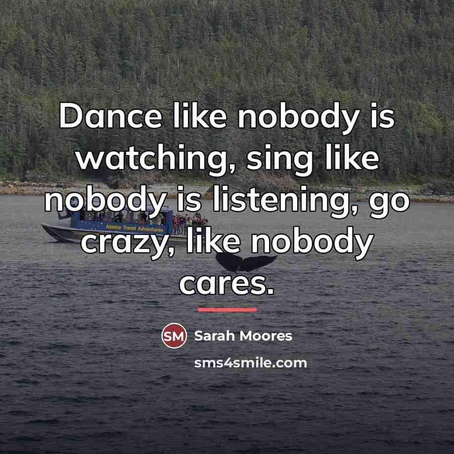 “Dance like nobody is watching, sing like nobody is listening,…” quote by Sarah Moores