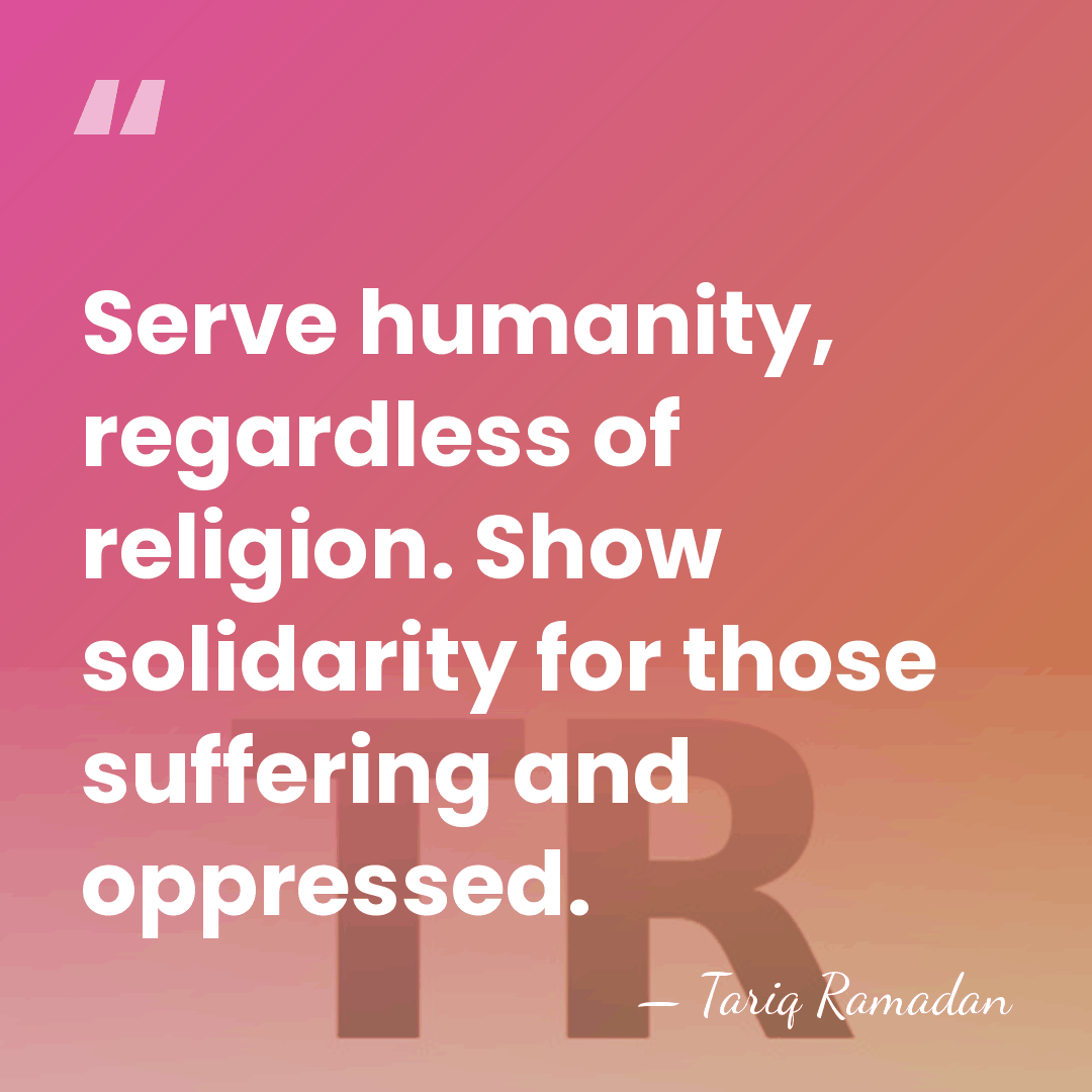 Serve humanity, regardless of religion. Show solidarity for those suffering and oppressed. - Tariq Ramadan
