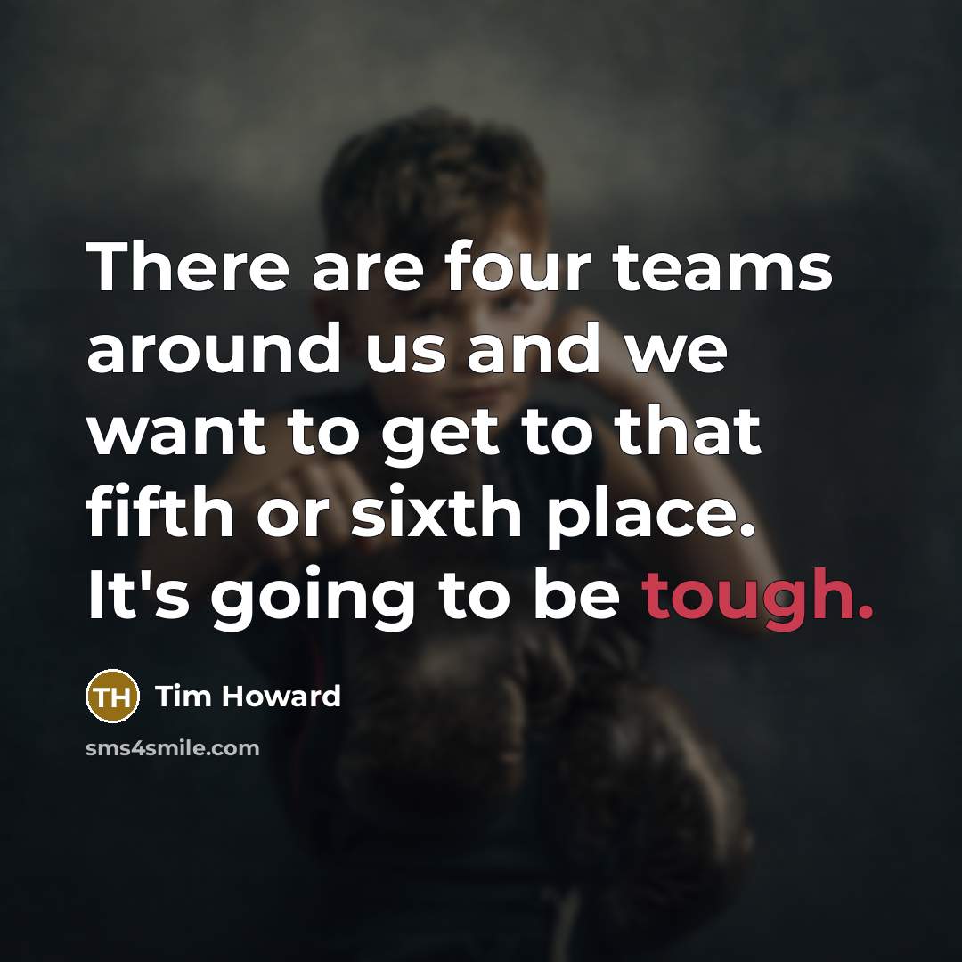 “There are four teams around us and we want to get to that fifth or sixth place. It's going to be tough.” quote by Tim Howard