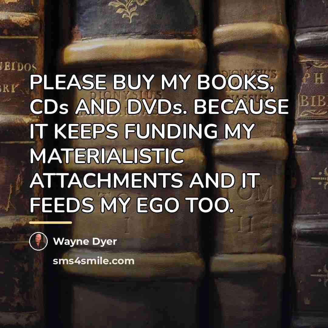 “PLEASE BUY MY BOOKS, CDs AND DVDs. BECAUSE IT KEEPS…” quote by Wayne Dyer