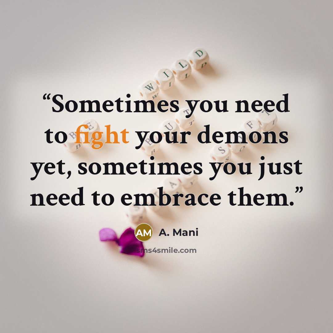 “Sometimes you need to fight your demons yet, sometimes you just need to embrace them.” quote by A. Mani