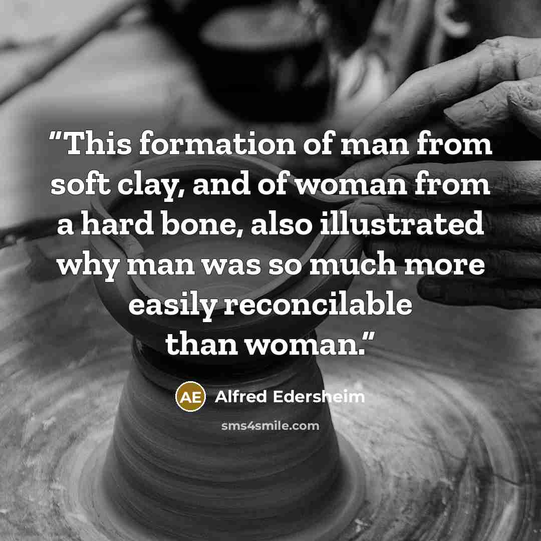 “This formation of man from soft clay, and of woman from a hard bone, also illustrated why man was so much more easily reconcilable than woman.” quote by Alfred Edersheim