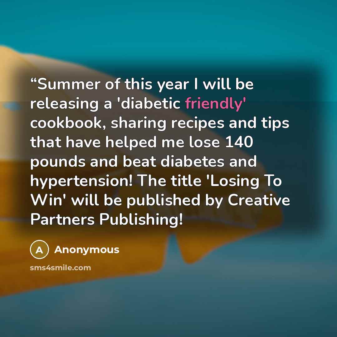 ““Summer of this year I will be releasing a 'diabetic friendly' cookbook, sharing recipes and tips that have helped me lose 140 pounds and beat diabetes and hypertension! The title 'Losing To Win' will be published by Creative Partners Publishing!” quote by Anonymous