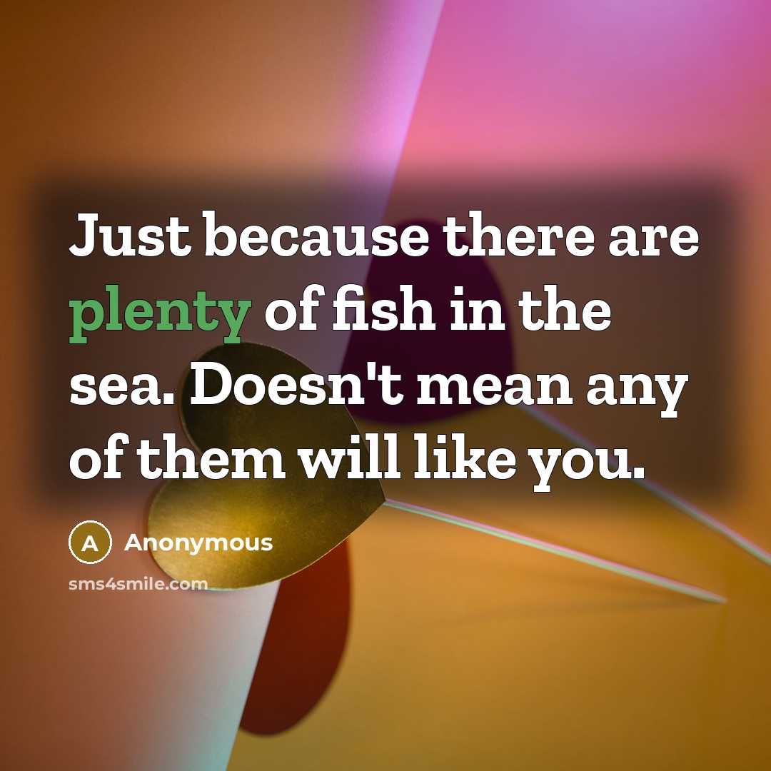 “Just because there are plenty of fish in the sea. Doesn't mean any of them will like you.” quote by Anonymous