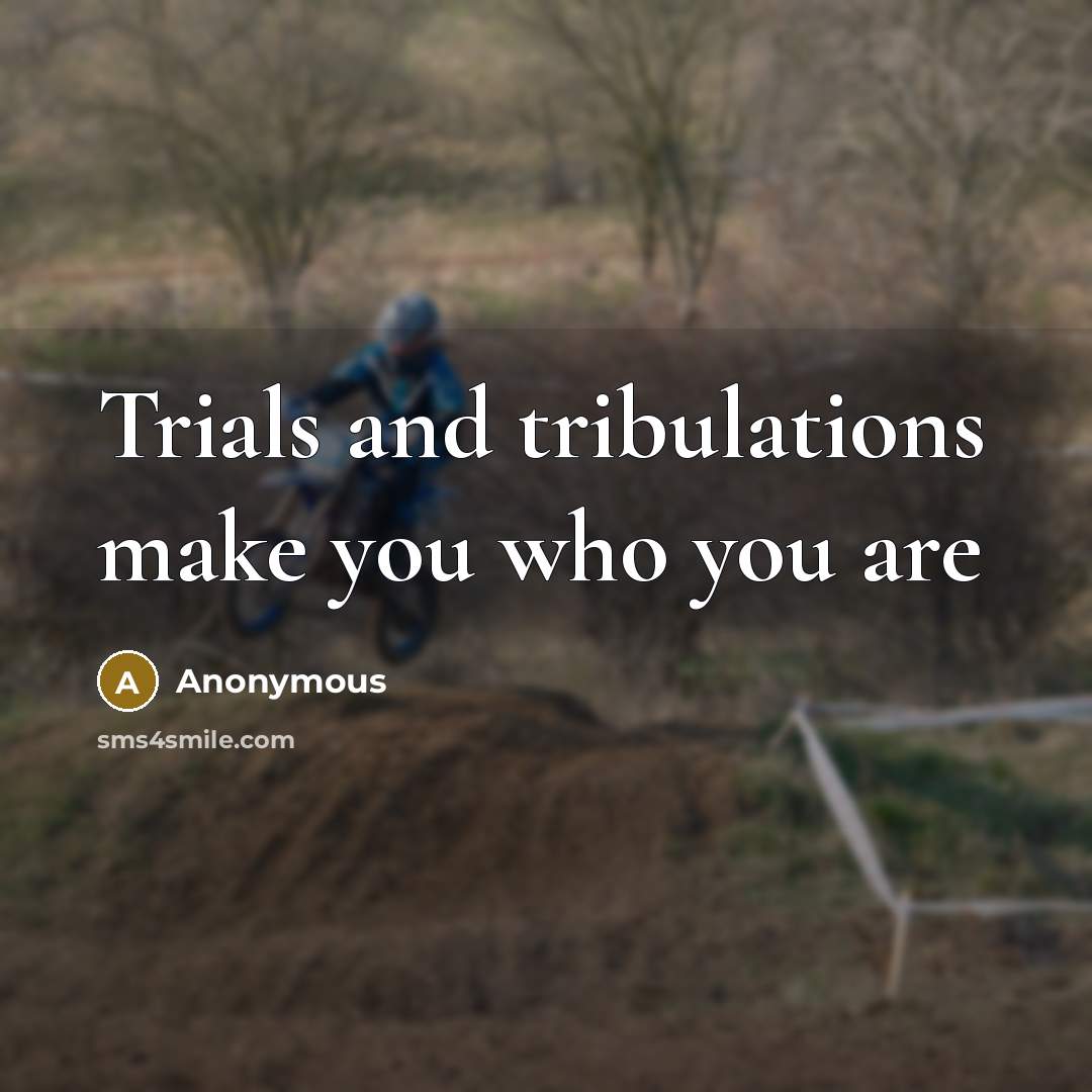 “Trials and tribulations make you who you are” quote by Anonymous