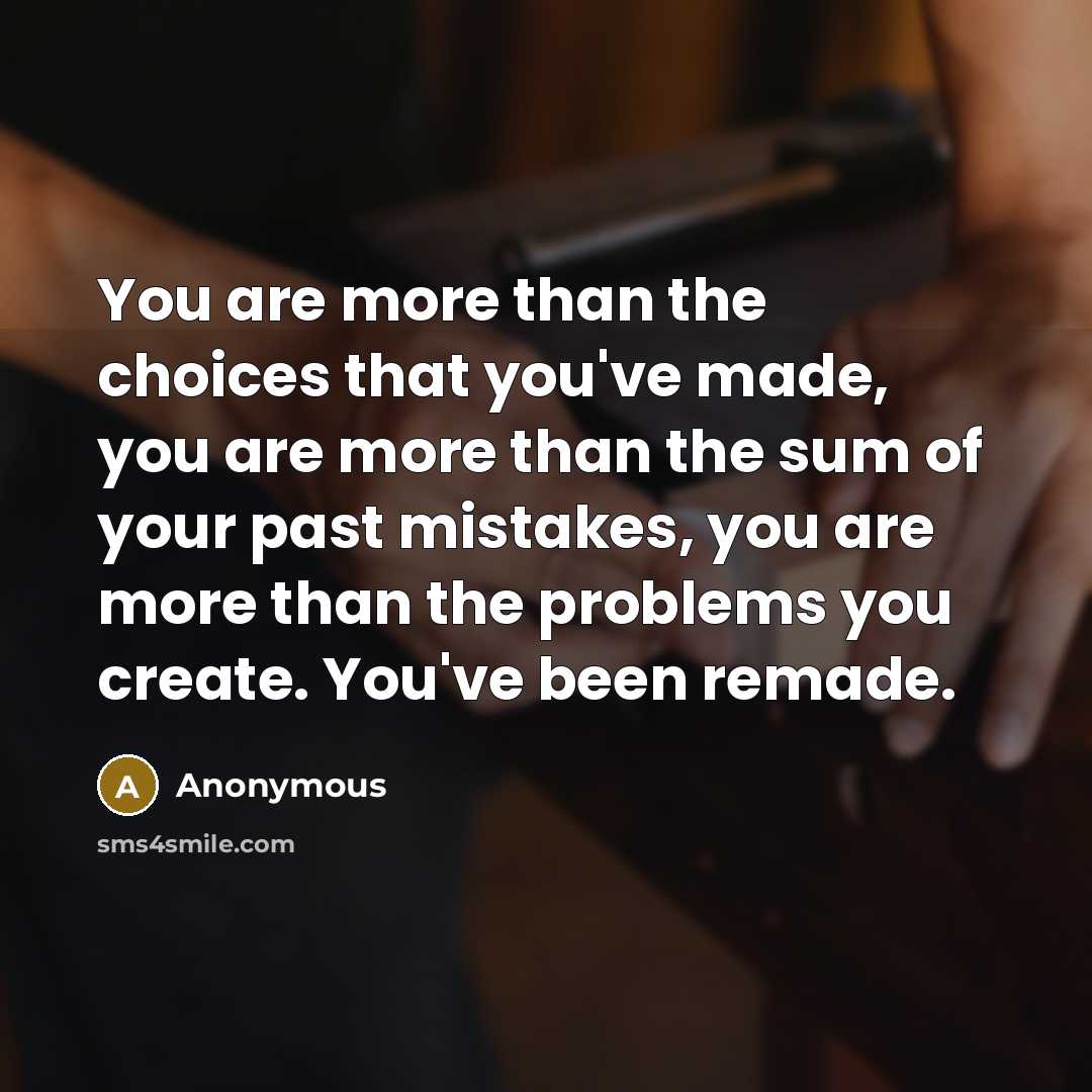 “You are more than the choices that you've made, you are more than the sum of your past mistakes, you are more than the problems you create. You've been remade.” quote by Anonymous