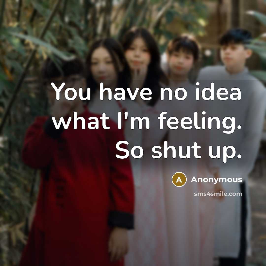 “You have no idea what I'm feeling. So shut up.…” quote by Anonymous