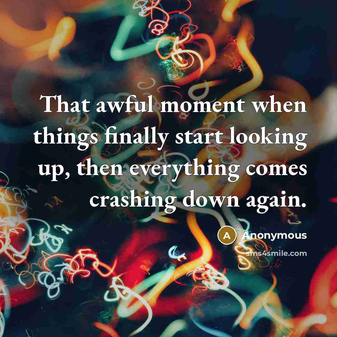 “That awful moment when things finally start looking up, then everything comes crashing down again.” quote by Anonymous