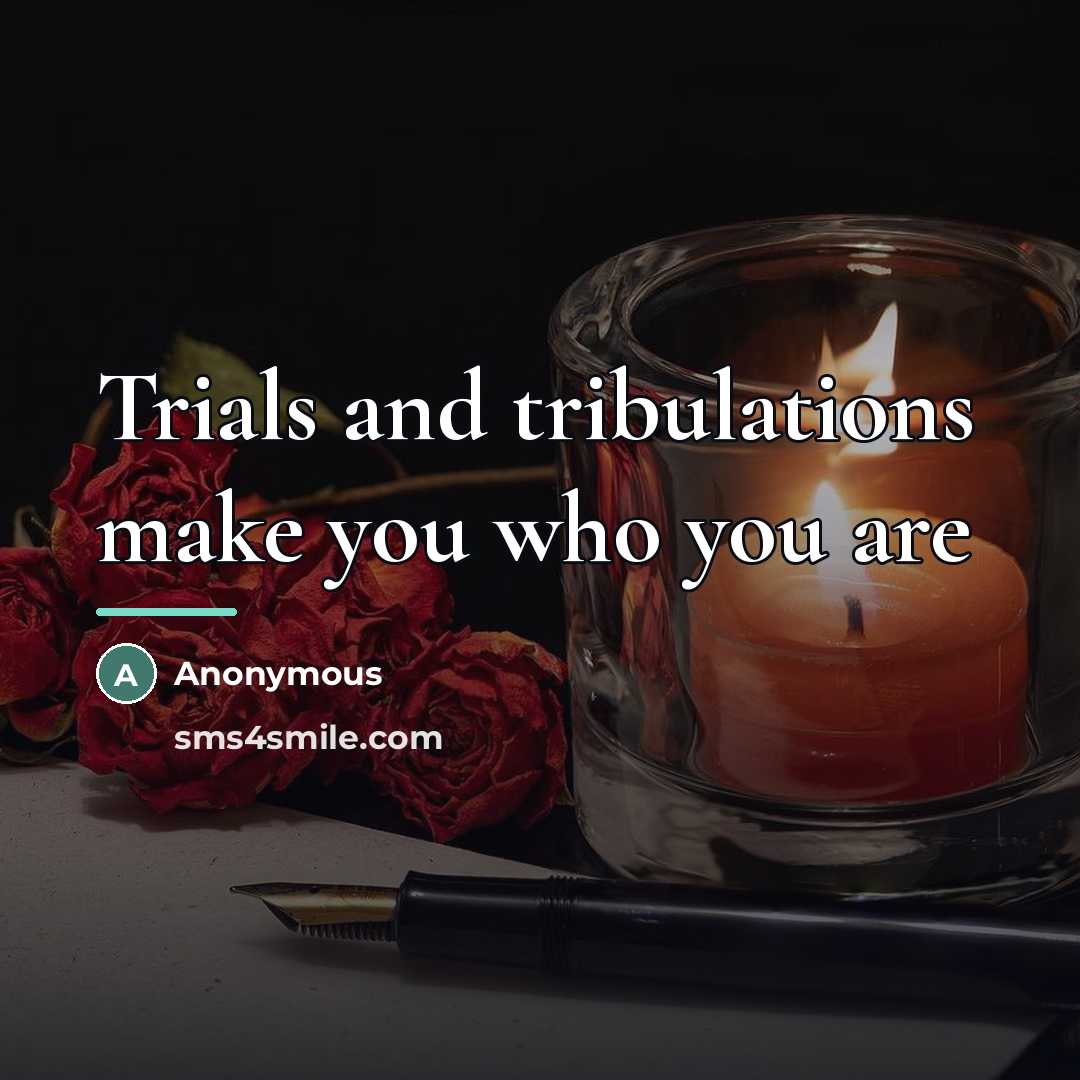“Trials and tribulations make you who you are…” quote by Anonymous