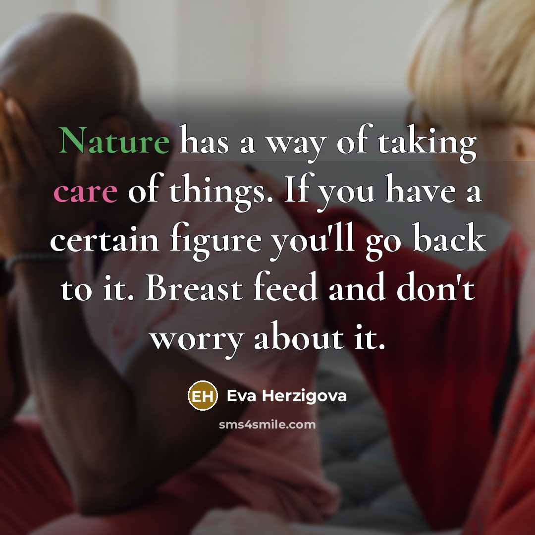 “Nature has a way of taking care of things. If you have a certain figure you'll go back to it. Breast feed and don't worry about it.” quote by Eva Herzigova