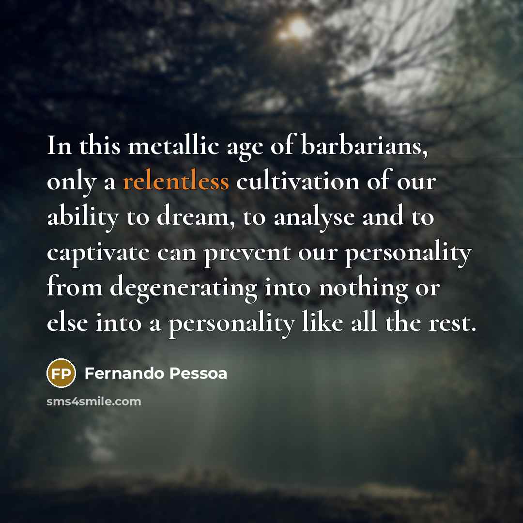 “In this metallic age of barbarians, only a relentless cultivation…” quote by Fernando Pessoa