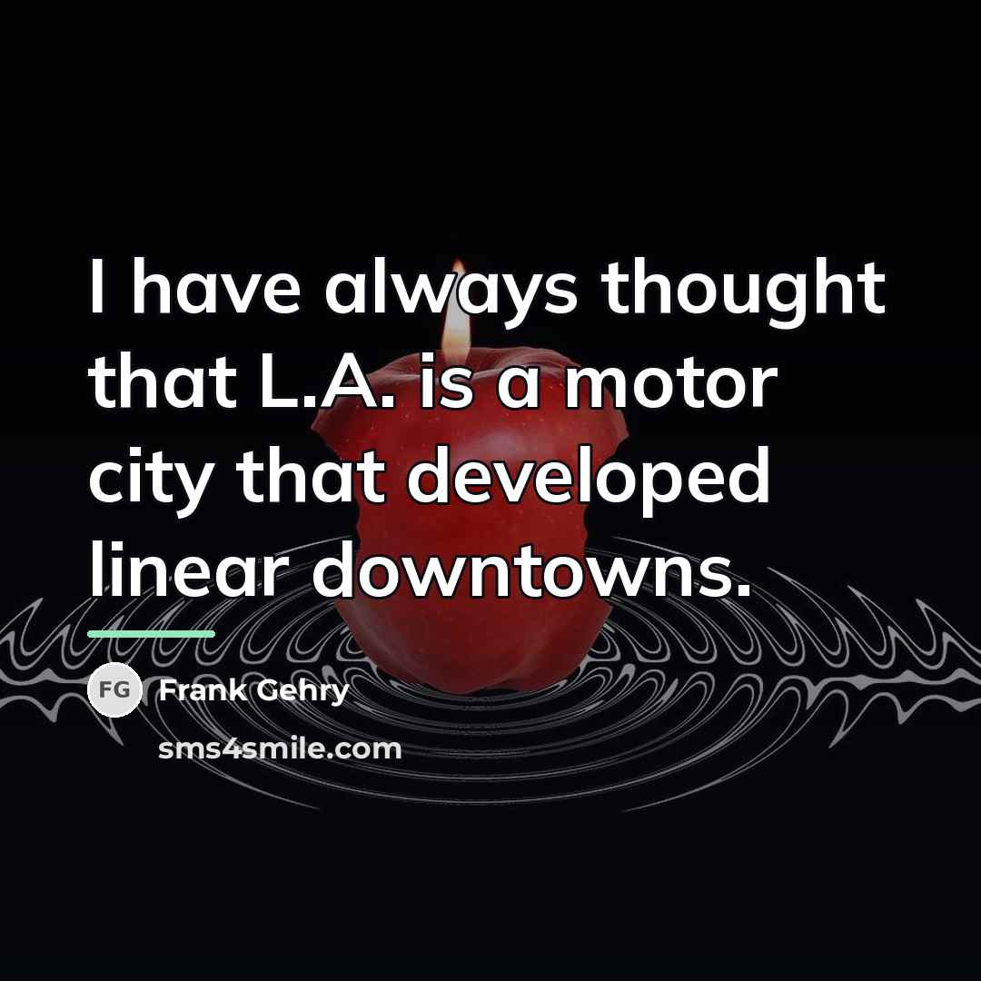 “I have always thought that L.A. is a motor city…” quote by Frank Gehry
