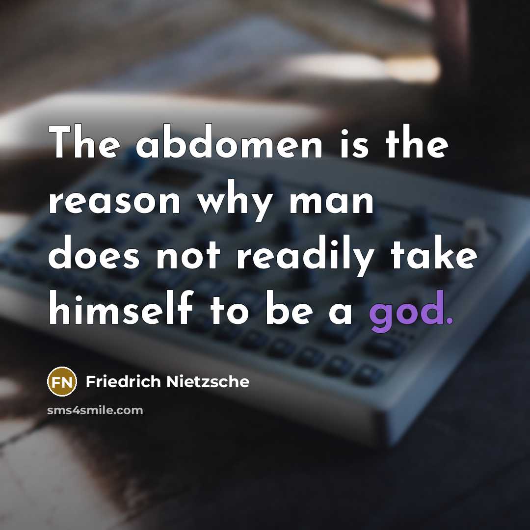 “The abdomen is the reason why man does not readily take himself to be a god.” quote by Friedrich Nietzsche