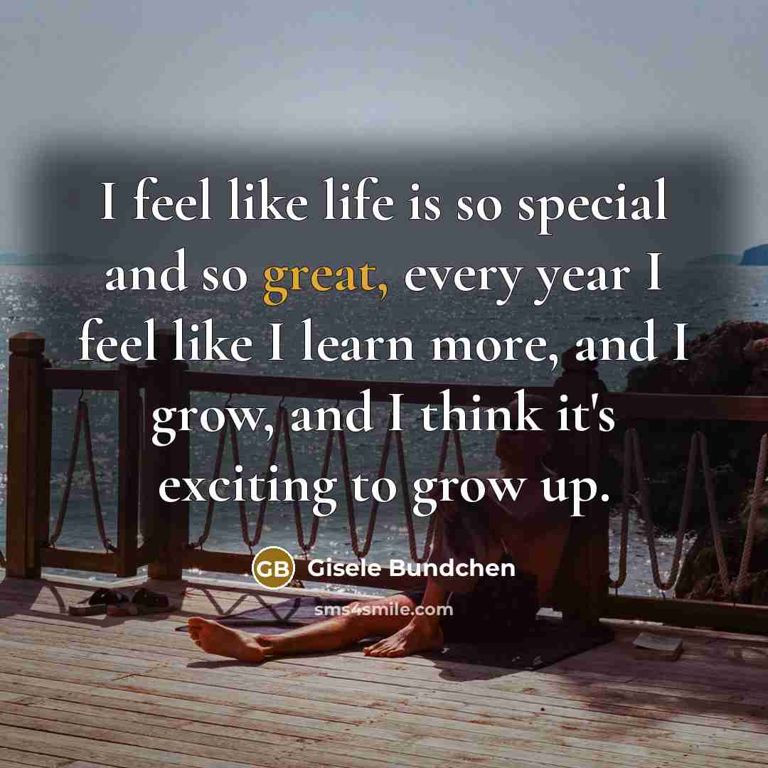 “I feel like life is so special and so great,…” quote by Gisele Bundchen