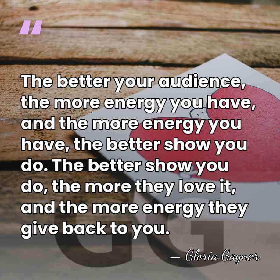 The better your audience, the more energy you have, and the more&hellip; - Gloria Gaynor