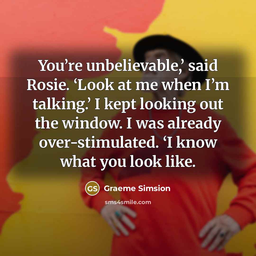 “You’re unbelievable,’ said Rosie. ‘Look at me when I’m talking.’…” quote by Graeme Simsion