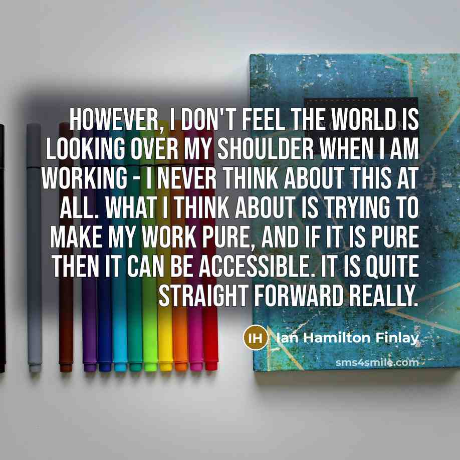 “However, I don't feel the world is looking over my…” quote by Ian Hamilton Finlay