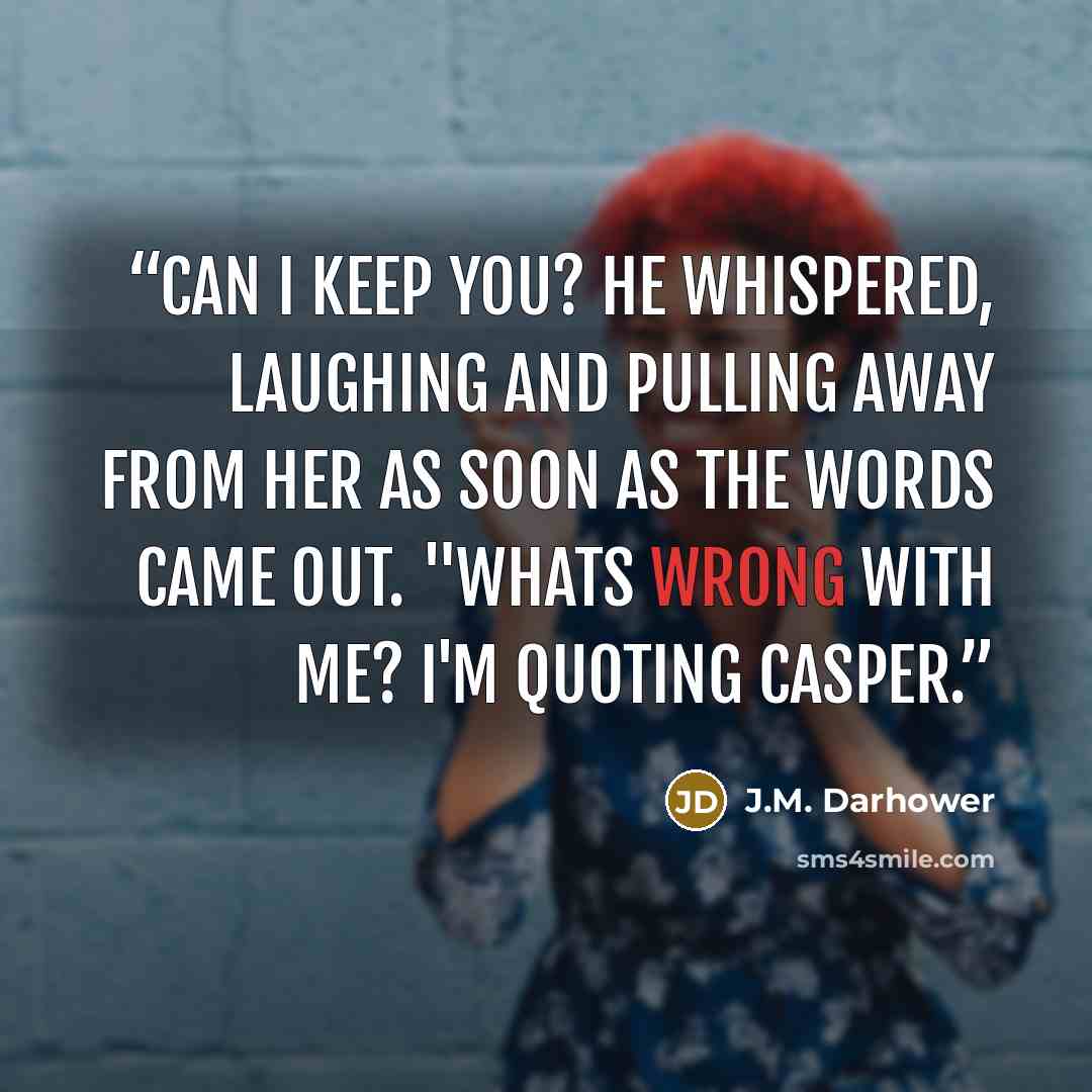 “Can I keep you? he whispered, laughing and pulling away from her as soon as the words came out. "Whats wrong with me? I'm quoting Casper.” quote by J.M. Darhower