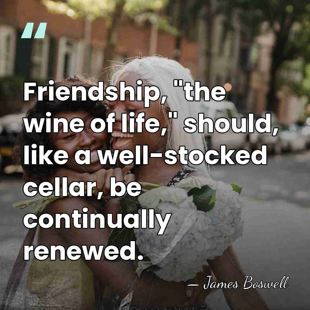 Friendship, "the wine of life," should, like a well-stocked cellar, be continually&hellip; - James Boswell