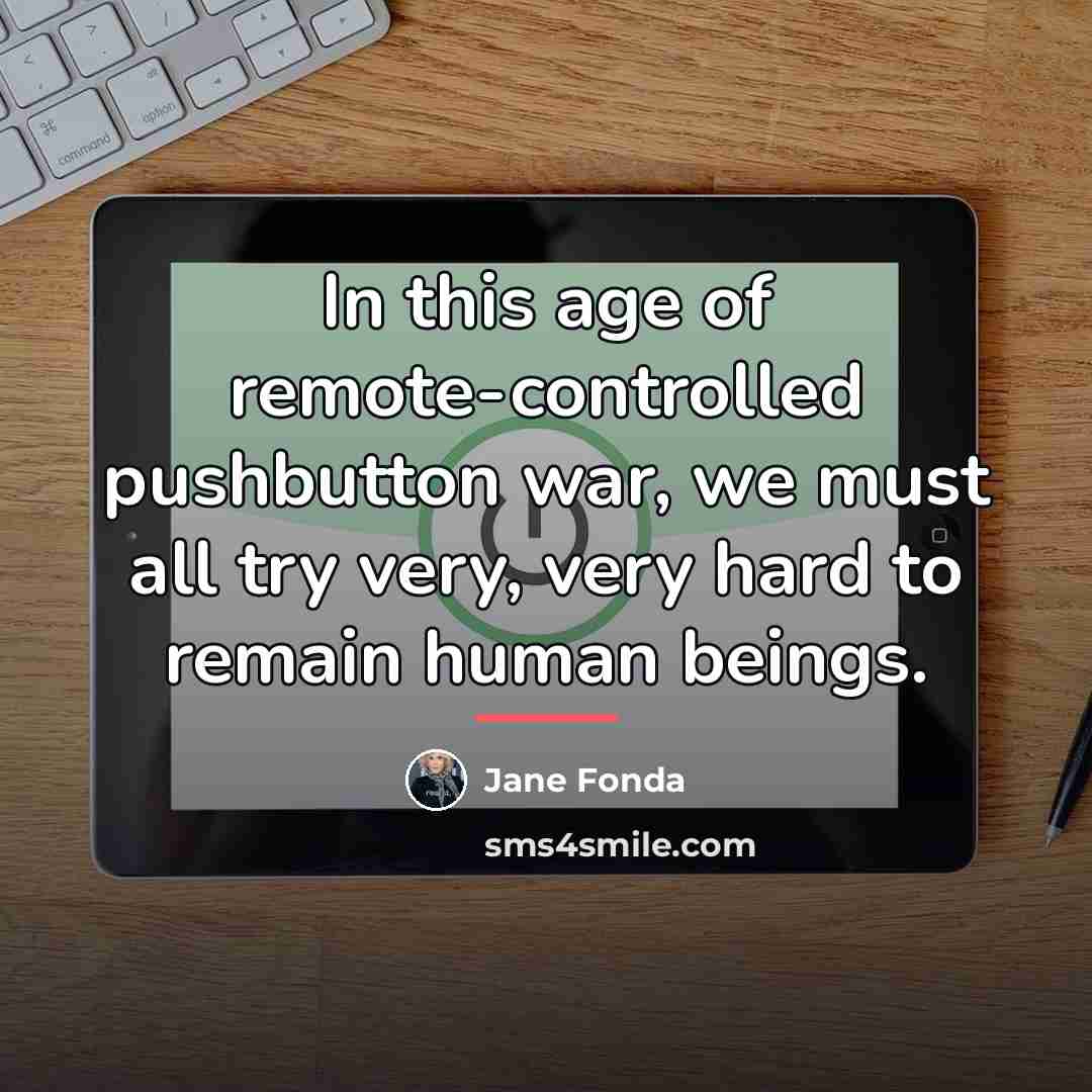 “In this age of remote-controlled pushbutton war, we must all…” quote by Jane Fonda