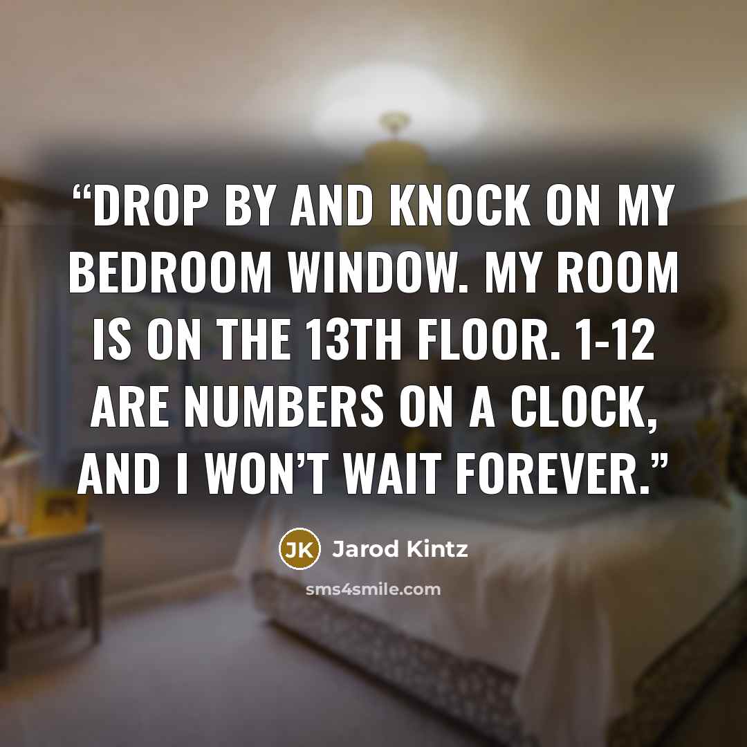 “Drop by and knock on my bedroom window. My room is on the 13th floor. 1-12 are numbers on a clock, and I won’t wait forever.” quote by Jarod Kintz