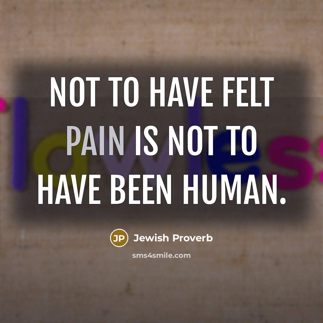 “Not to have felt pain is not to have been human.” quote by Jewish Proverb