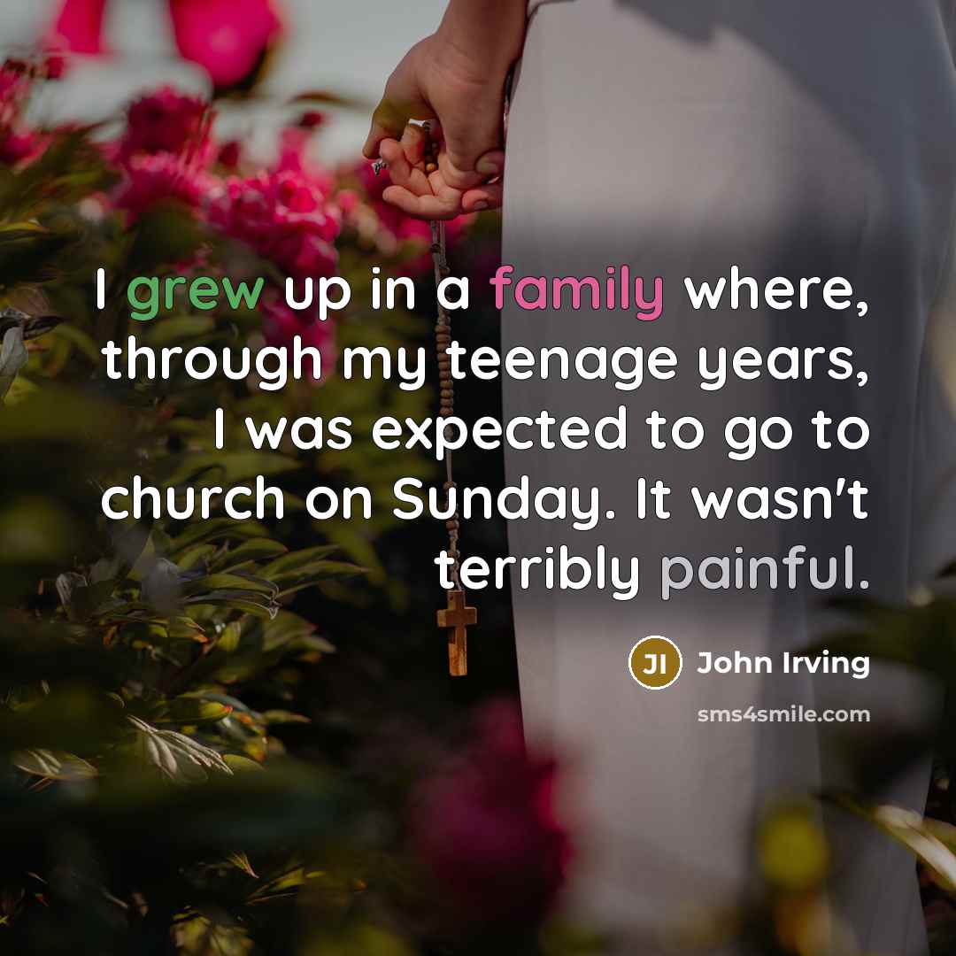 “I grew up in a family where, through my teenage years, I was expected to go to church on Sunday. It wasn't terribly painful.” quote by John Irving