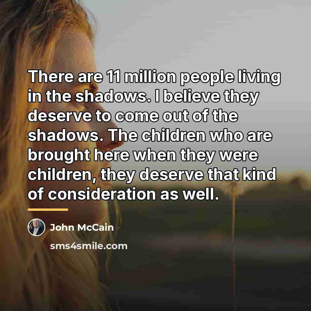 “There are 11 million people living in the shadows. I…” quote by John McCain