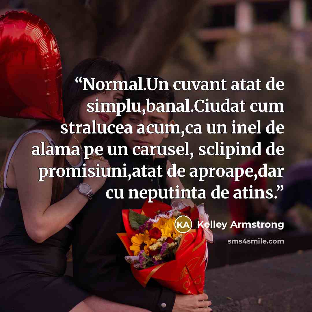 “Normal.Un cuvant atat de simplu,banal.Ciudat cum stralucea acum,ca un inel de alama pe un carusel, sclipind de promisiuni,atat de aproape,dar cu neputinta de atins.” quote by Kelley Armstrong