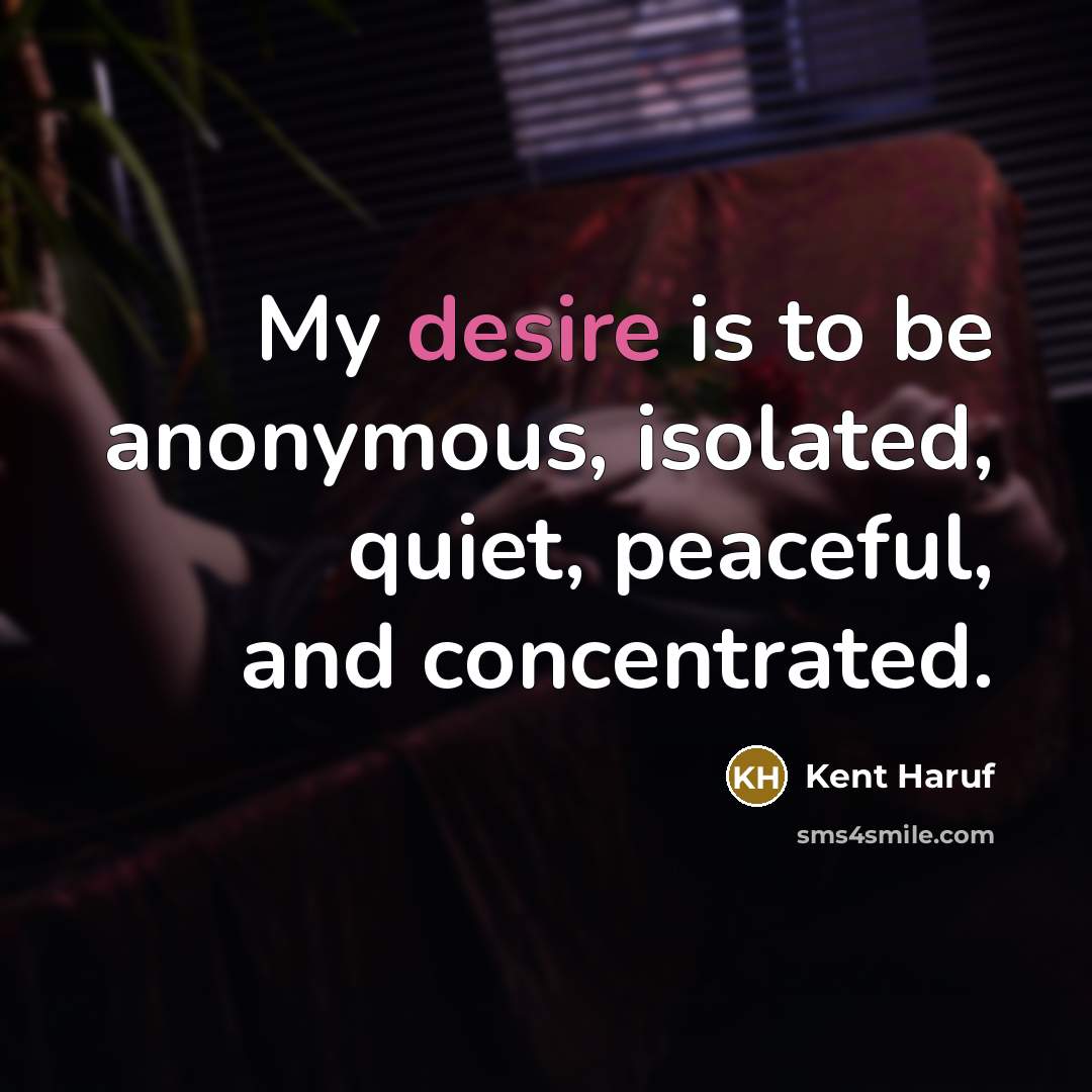 “My desire is to be anonymous, isolated, quiet, peaceful, and…” quote by Kent Haruf