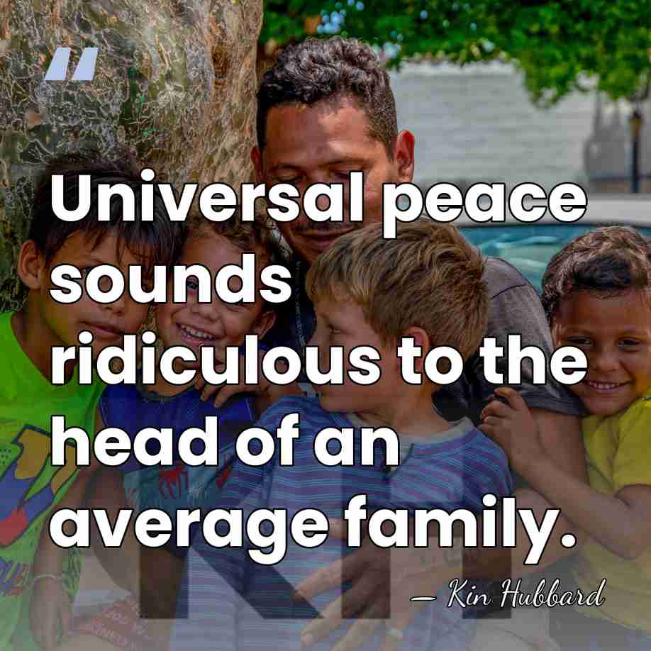 Universal peace sounds ridiculous to the head of an average family. - Kin Hubbard