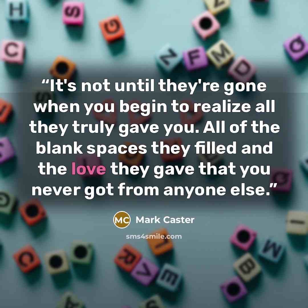“It's not until they're gone when you begin to realize all they truly gave you. All of the blank spaces they filled and the love they gave that you never got from anyone else.” quote by Mark Caster