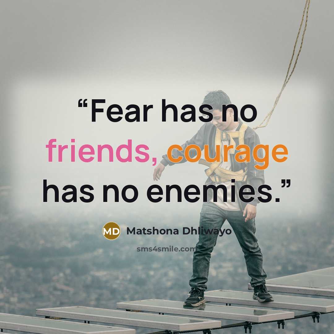 “Fear has no friends, courage has no enemies.” quote by Matshona Dhliwayo