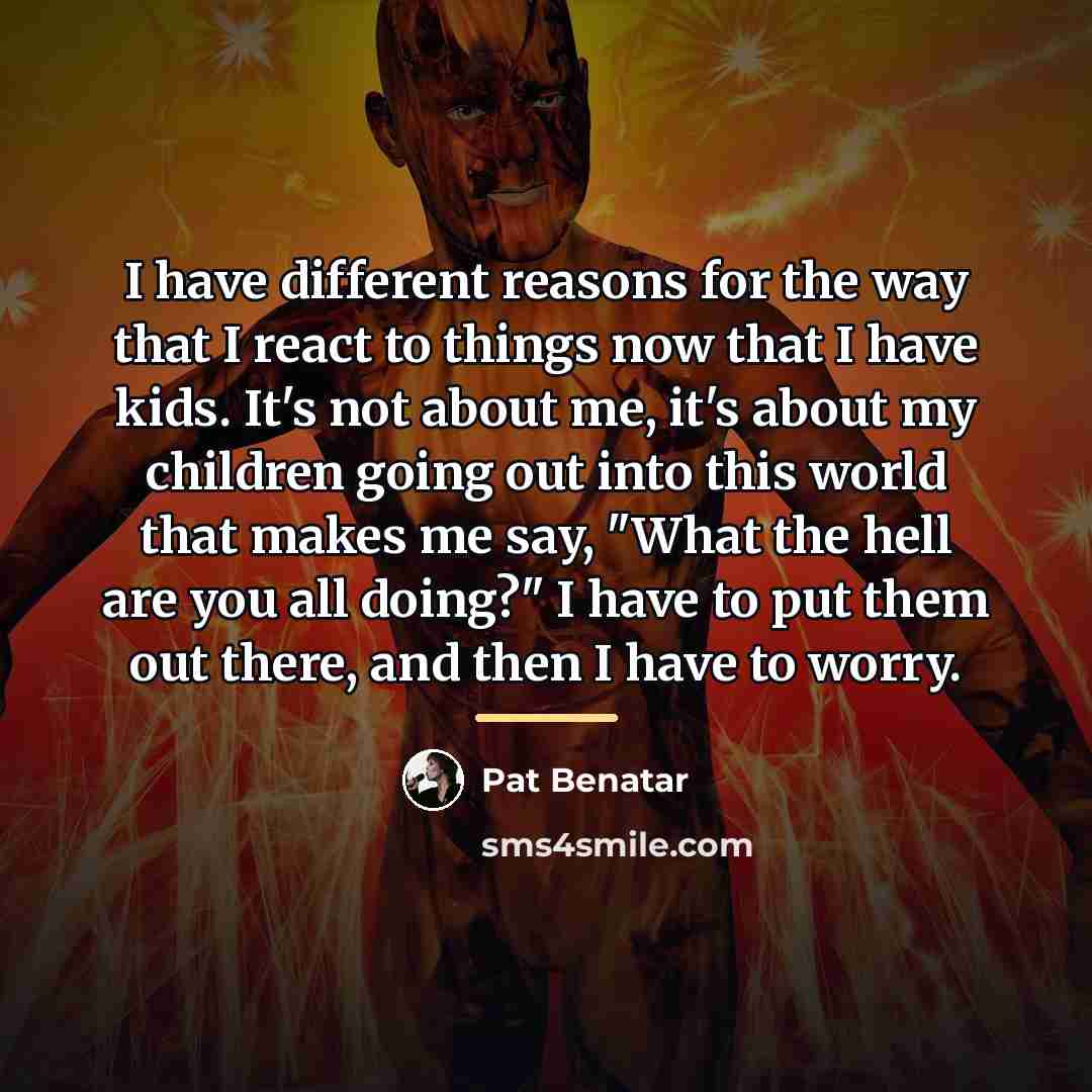 “I have different reasons for the way that I react…” quote by Pat Benatar