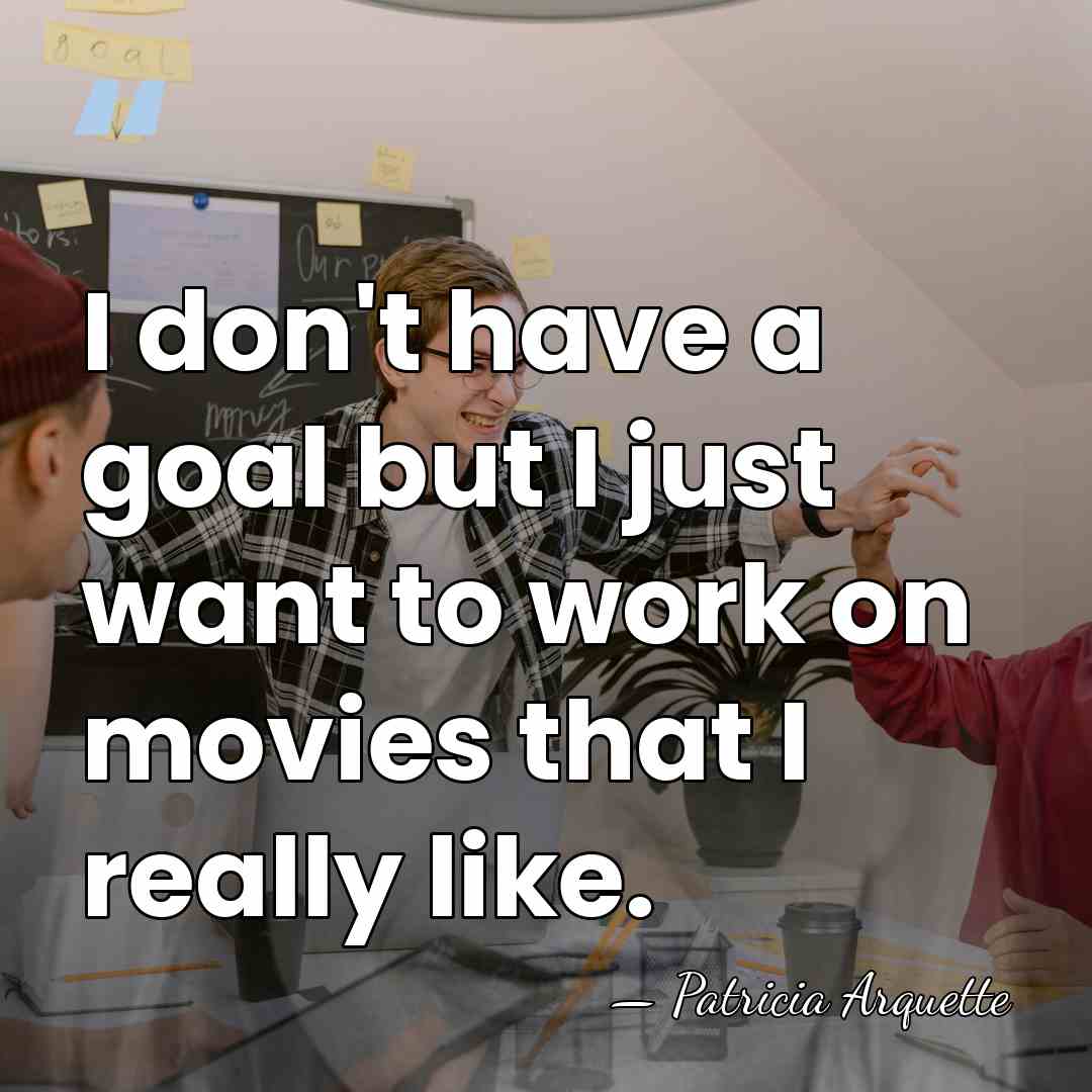 I don't have a goal but I just want to work on&hellip; - Patricia Arquette