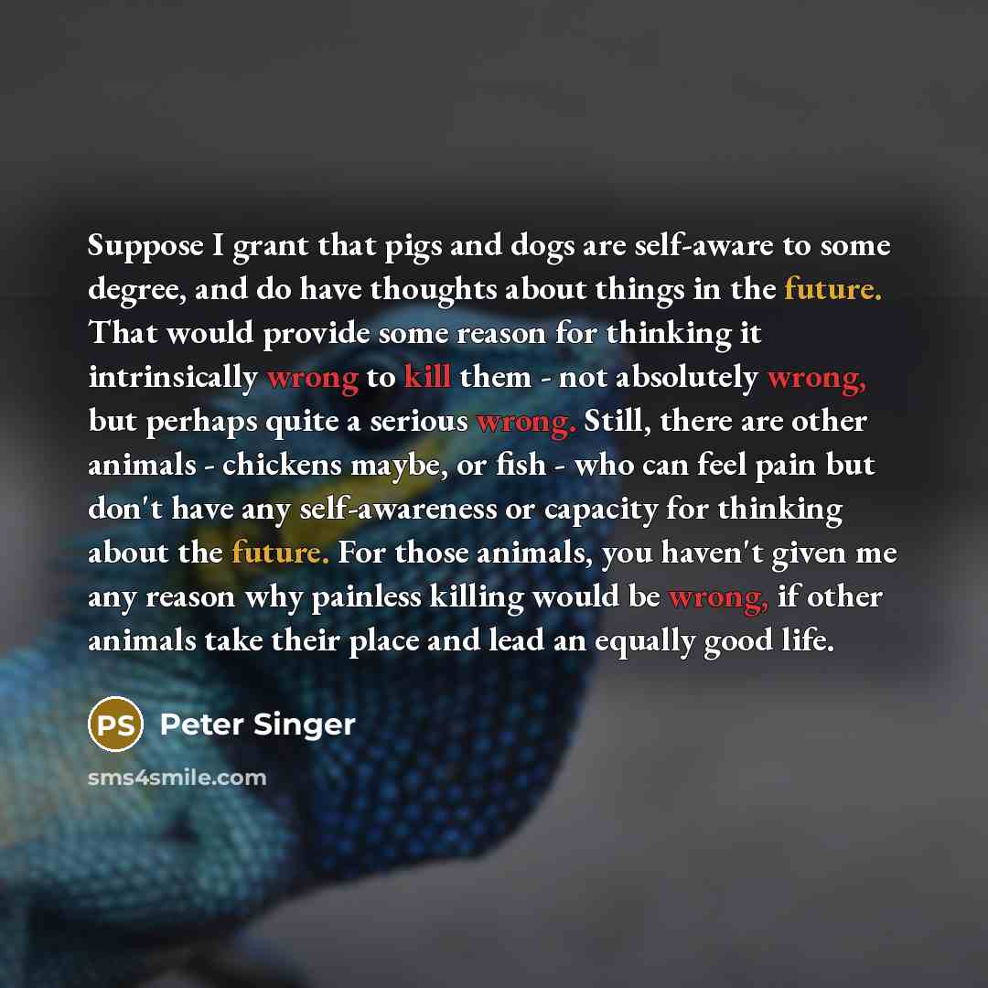 “Suppose I grant that pigs and dogs are self-aware to…” quote by Peter Singer