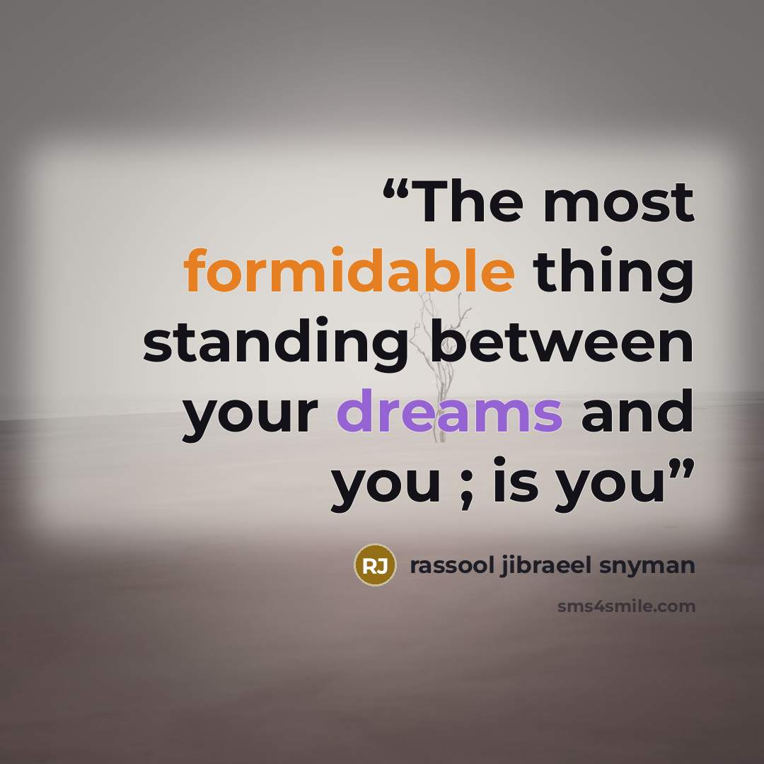 “The most formidable thing standing between your dreams and you ; is you” quote by rassool jibraeel snyman