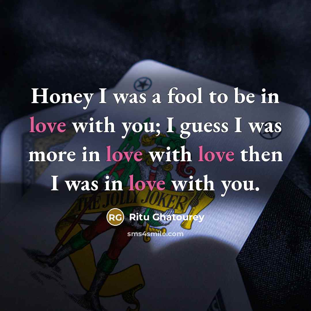 “Honey I was a fool to be in love with you; I guess I was more in love with love then I was in love with you.” quote by Ritu Ghatourey