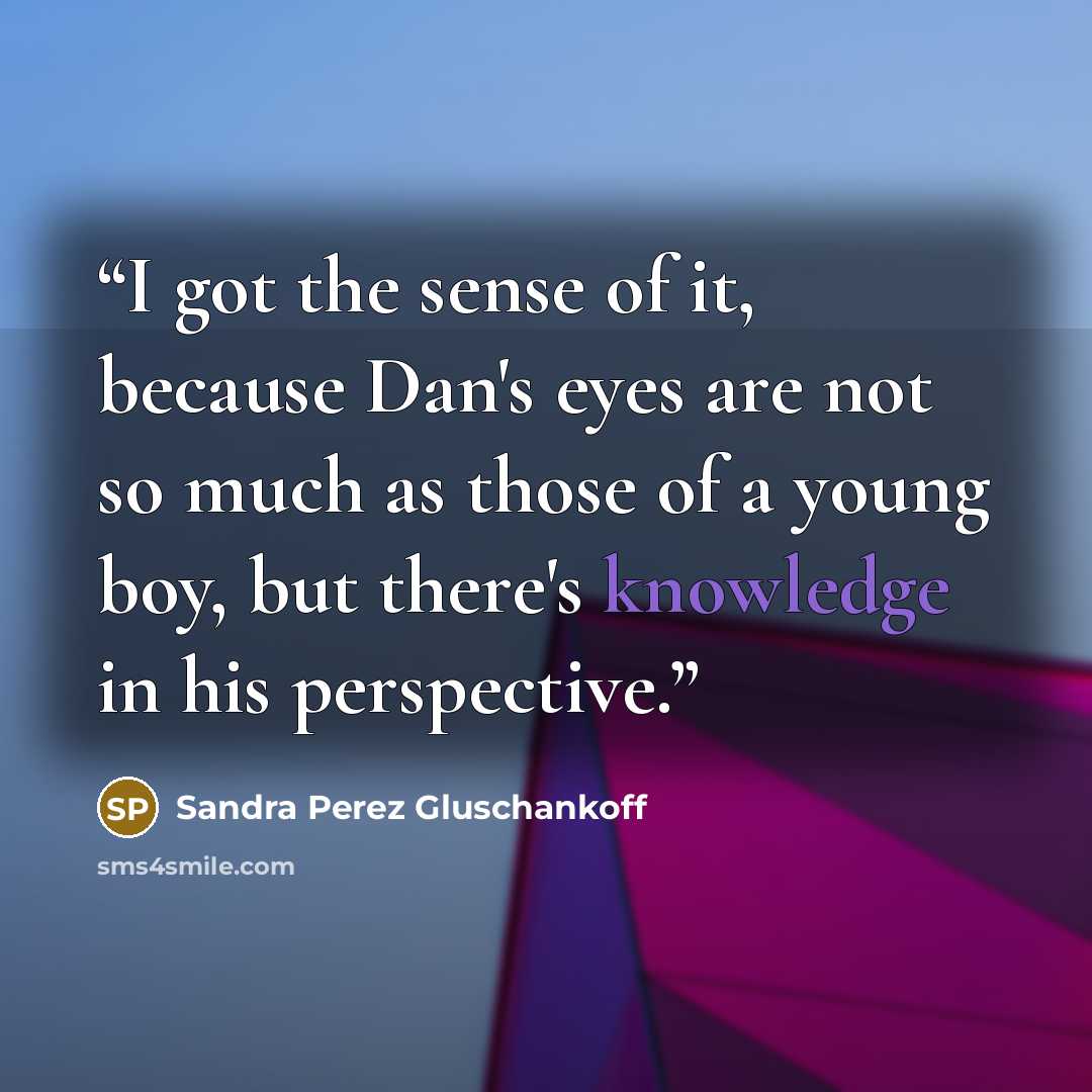 “I got the sense of it, because Dan's eyes are not so much as those of a young boy, but there's knowledge in his perspective.” quote by Sandra Perez Gluschankoff