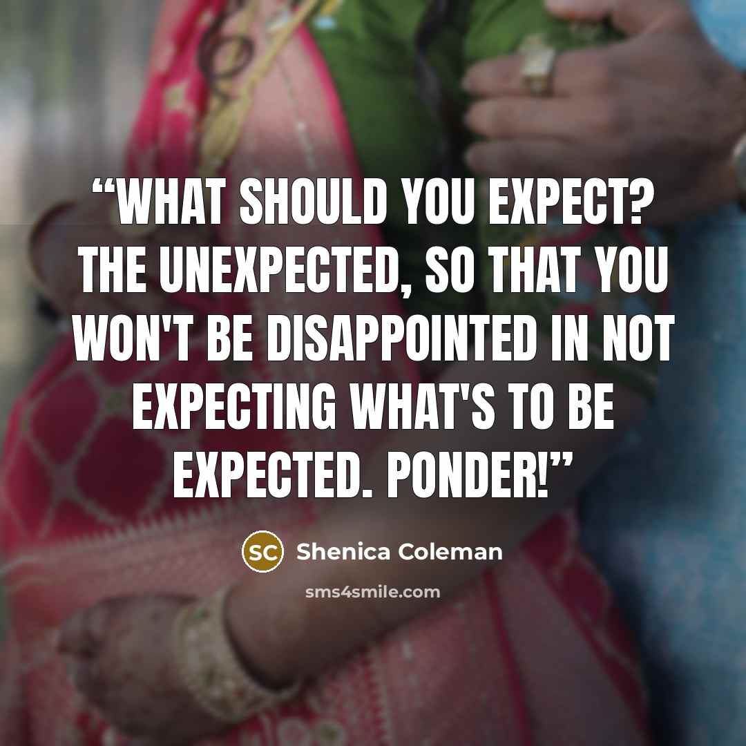 “What should you Expect? The unexpected, so that you won't be disappointed in not expecting what's to be expected. Ponder!” quote by Shenica Coleman