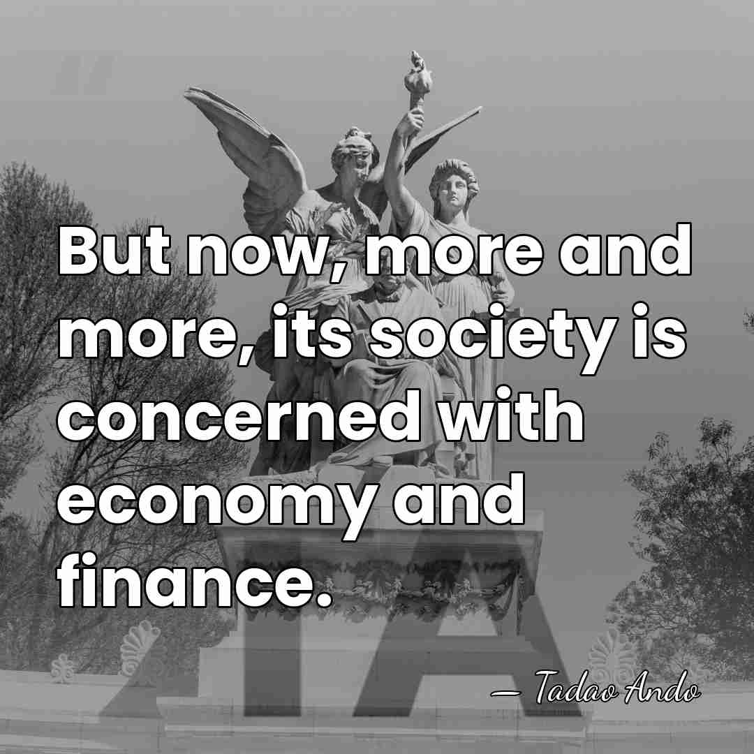 But now, more and more, its society is concerned with economy and&hellip; - Tadao Ando