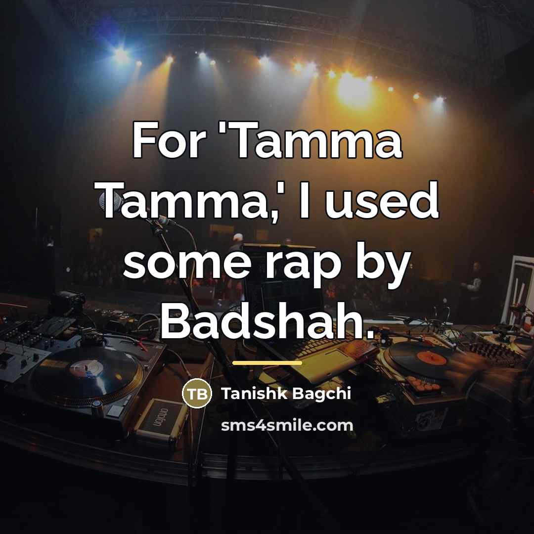 “For 'Tamma Tamma,' I used some rap by Badshah.…” quote by Tanishk Bagchi