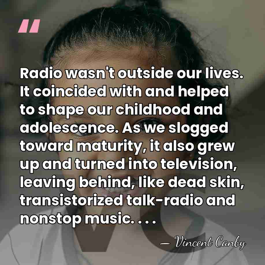 Radio wasn't outside our lives. It coincided with and helped to shape&hellip; - Vincent Canby
