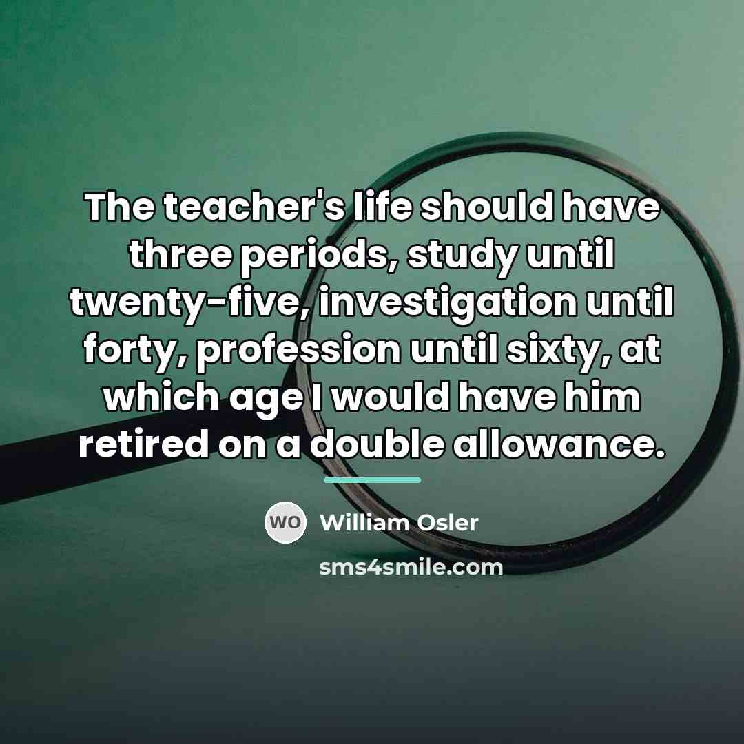 “The teacher's life should have three periods, study until twenty-five,…” quote by William Osler