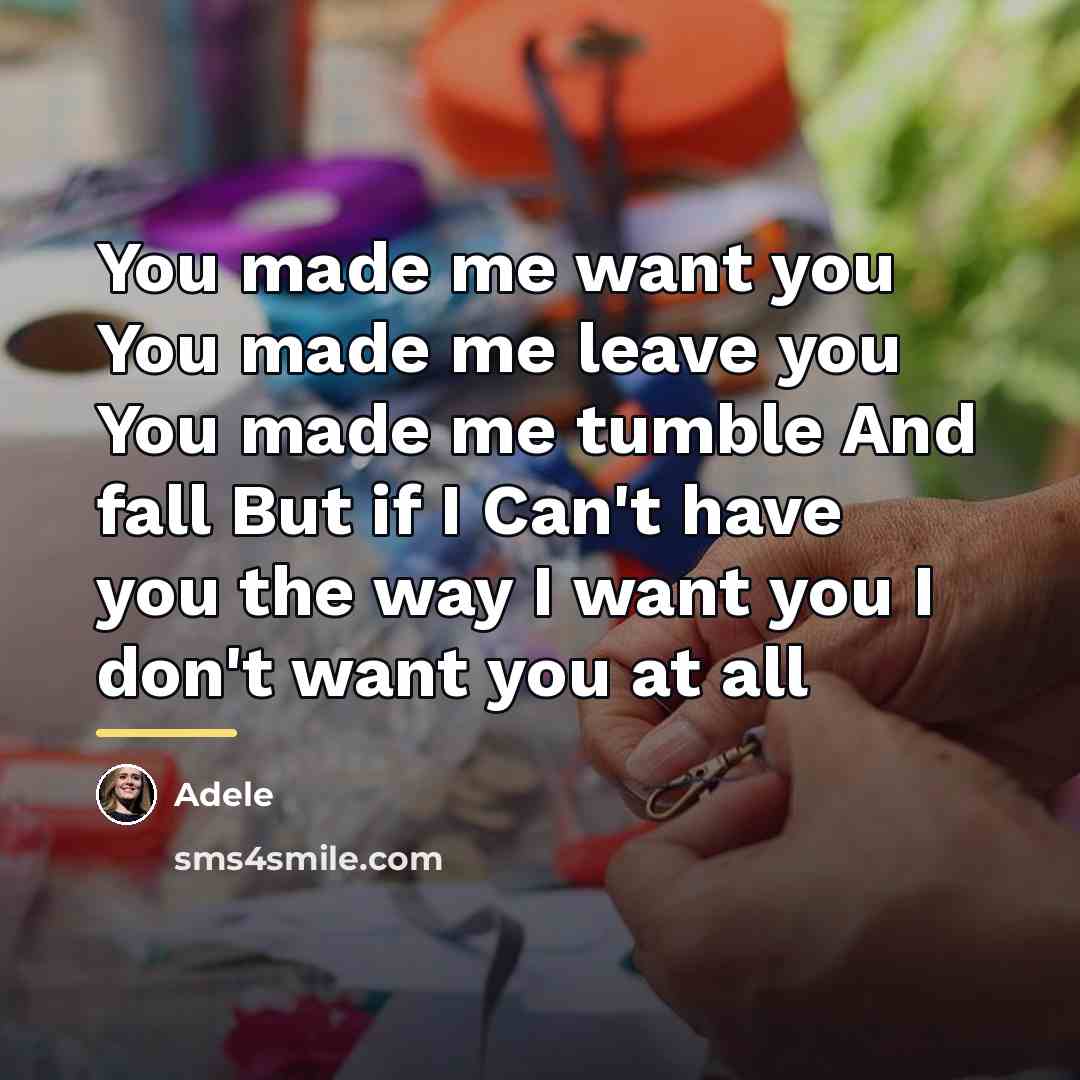 “You made me want you You made me leave you…” quote by Adele