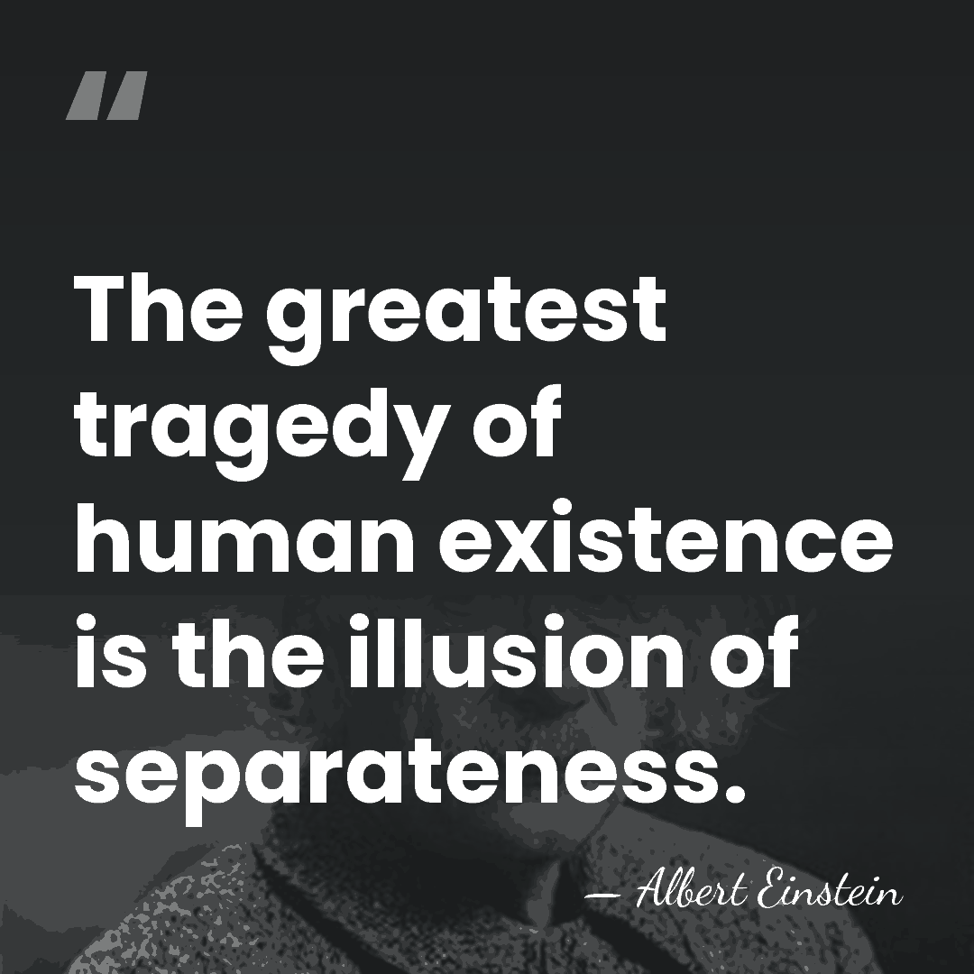 The greatest tragedy of human existence is the illusion of separateness. - Albert Einstein