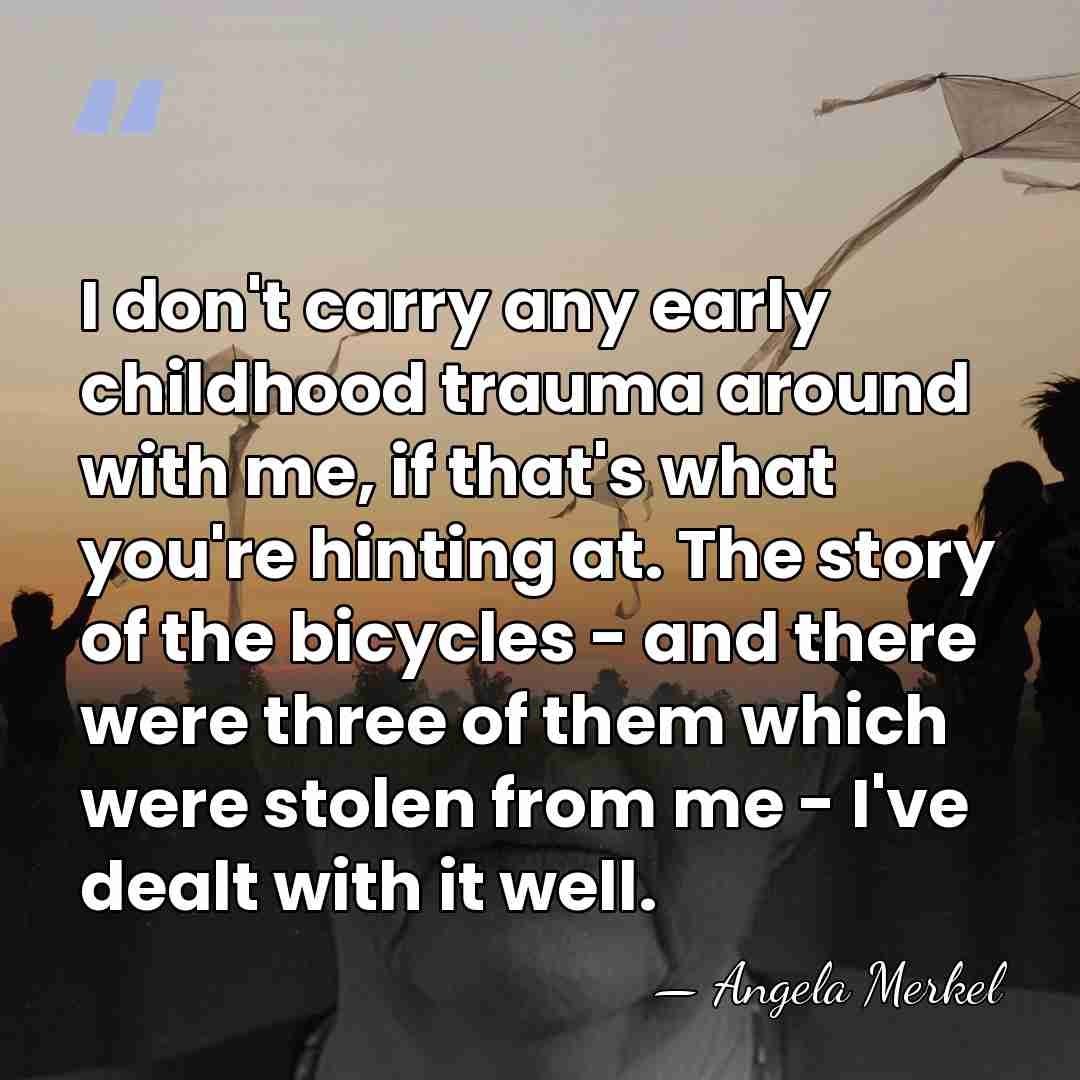 I don't carry any early childhood trauma around with me, if that's&hellip; - Angela Merkel