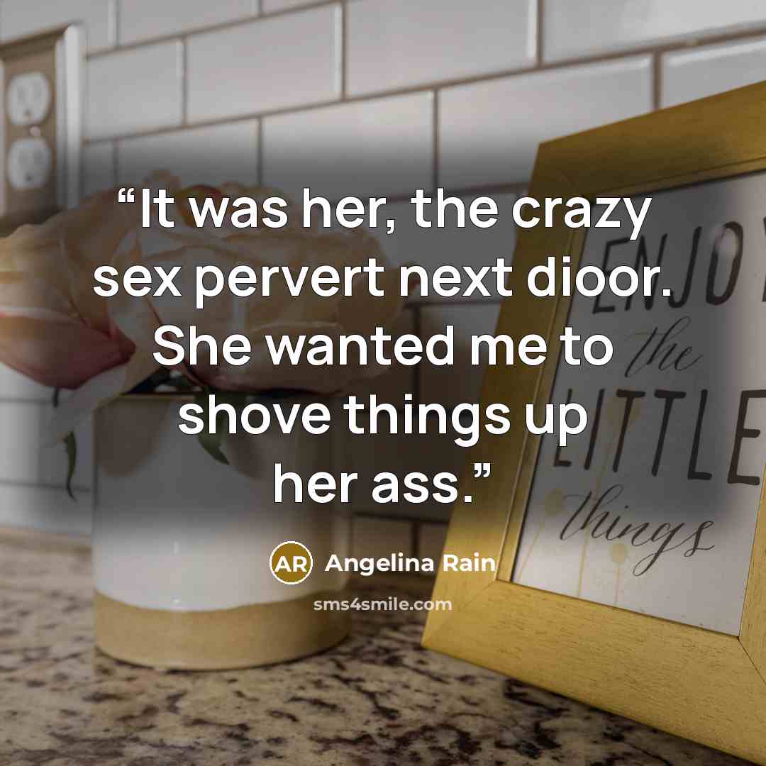 “It was her, the crazy sex pervert next dioor. She wanted me to shove things up her ass.” quote by Angelina Rain