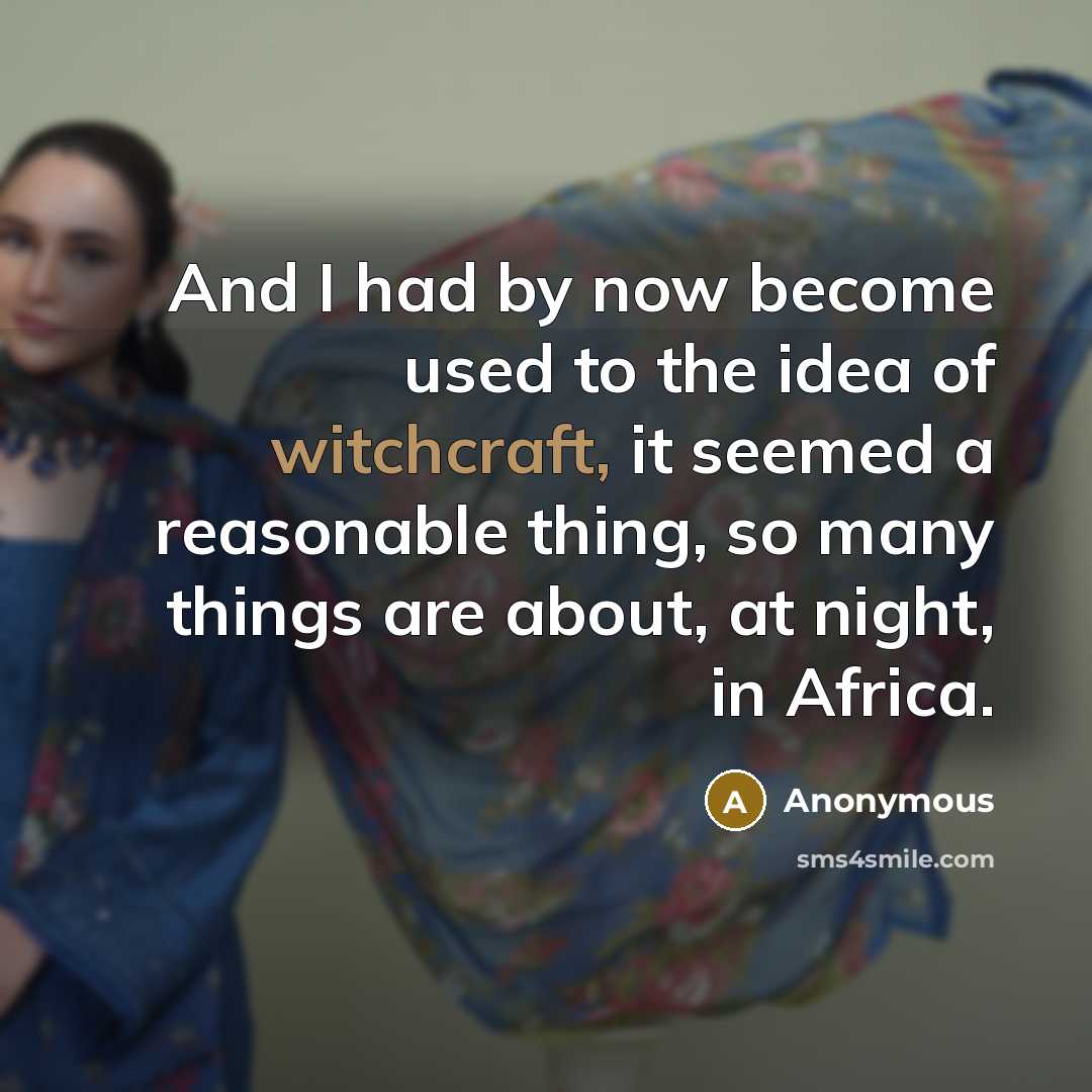 “And I had by now become used to the idea of witchcraft, it seemed a reasonable thing, so many things are about, at night, in Africa.” quote by Anonymous
