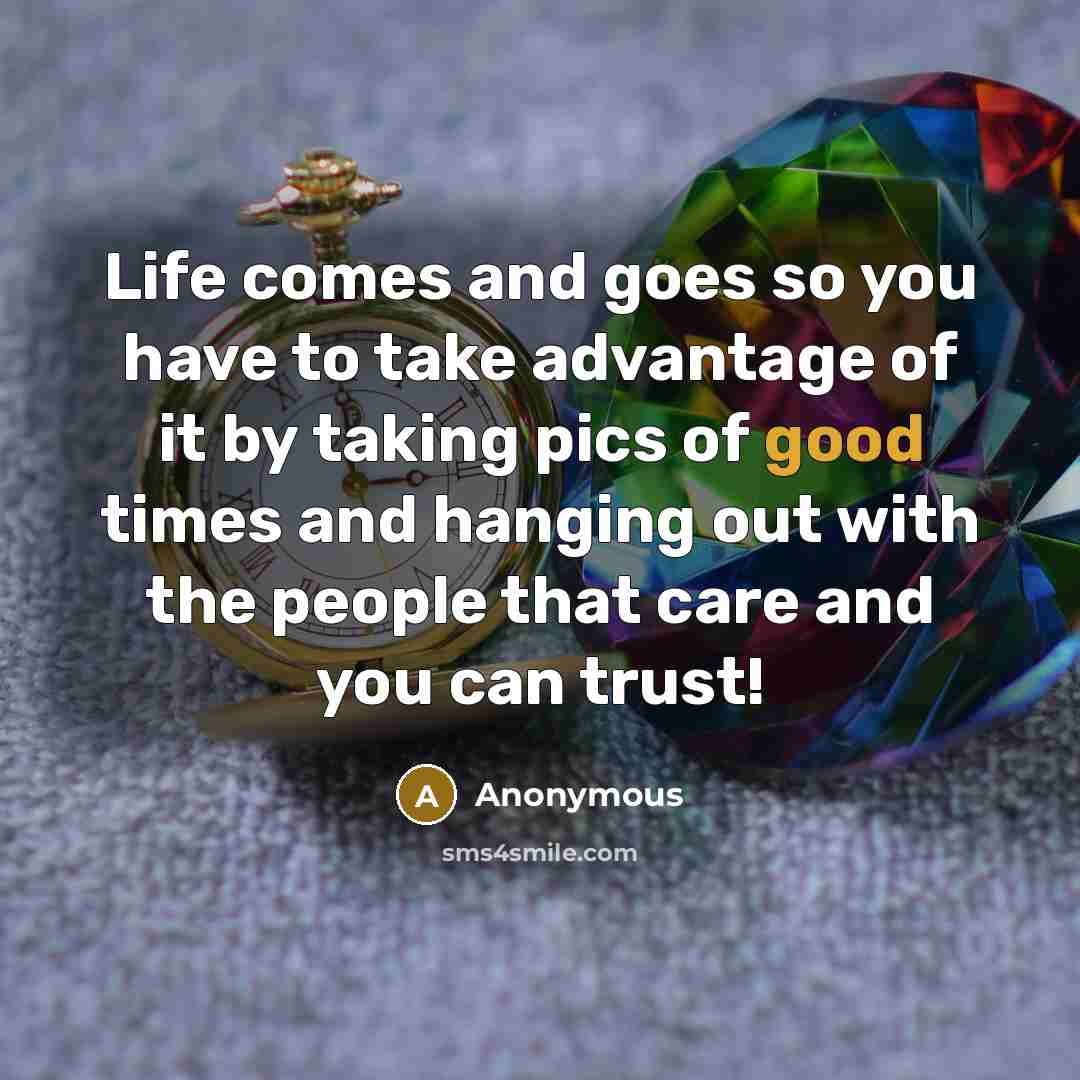 “Life comes and goes so you have to take advantage of it by taking pics of good times and hanging out with the people that care and you can trust!” quote by Anonymous